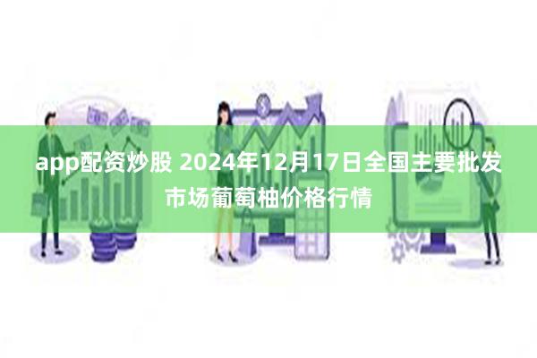 app配资炒股 2024年12月17日全国主要批发市场葡萄柚价格行情