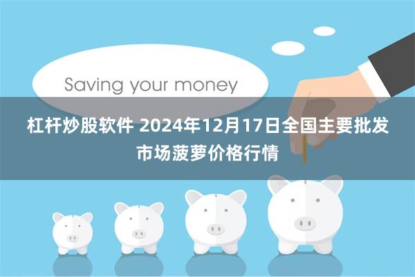 杠杆炒股软件 2024年12月17日全国主要批发市场菠萝价格行情