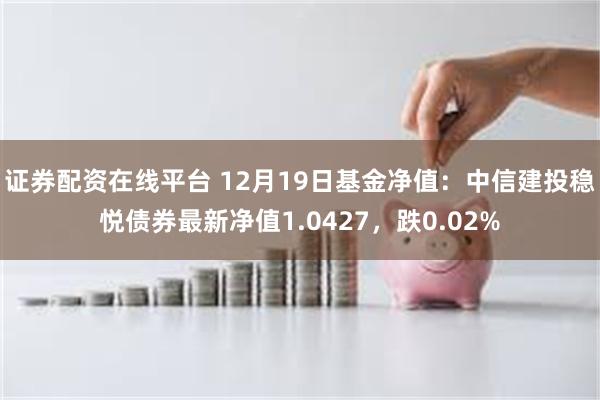 证券配资在线平台 12月19日基金净值：中信建投稳悦债券最新净值1.0427，跌0.02%