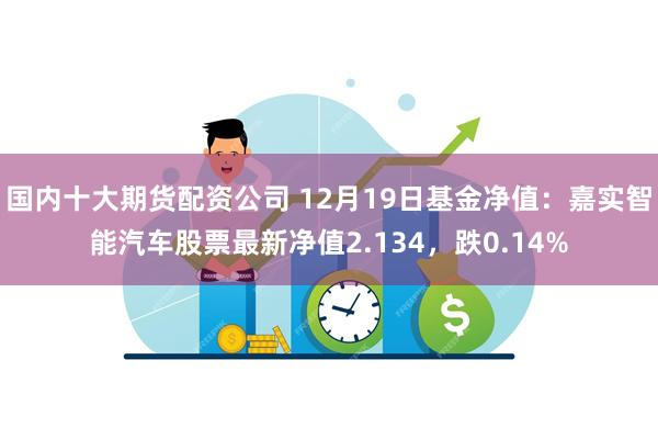 国内十大期货配资公司 12月19日基金净值：嘉实智能汽车股票最新净值2.134，跌0.14%