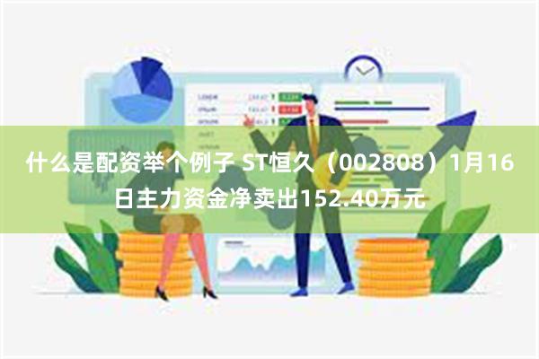 什么是配资举个例子 ST恒久（002808）1月16日主力资金净卖出152.40万元