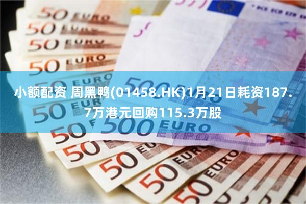 小额配资 周黑鸭(01458.HK)1月21日耗资187.7万港元回购115.3万股