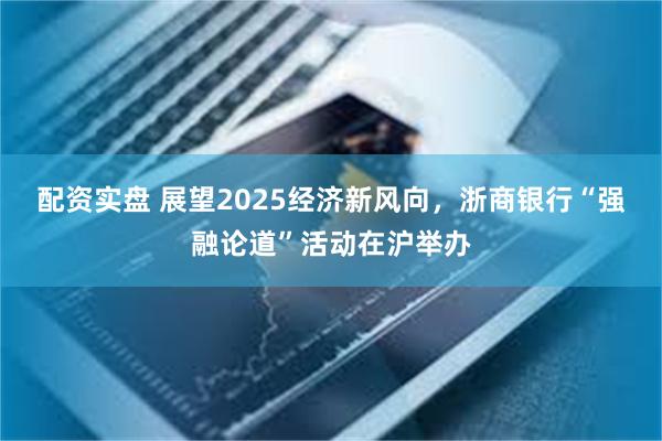 配资实盘 展望2025经济新风向，浙商银行“强融论道”活动在沪举办