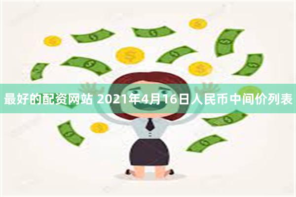 最好的配资网站 2021年4月16日人民币中间价列表