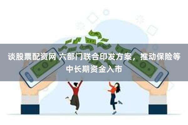 谈股票配资网 六部门联合印发方案，推动保险等中长期资金入市