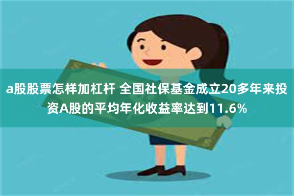 a股股票怎样加杠杆 全国社保基金成立20多年来投资A股的平均年化收益率达到11.6%