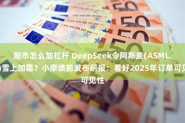 股市怎么加杠杆 DeepSeek令阿斯麦(ASML.US)雪上加霜？小摩绩前发布研报：看好2025年订单可见性