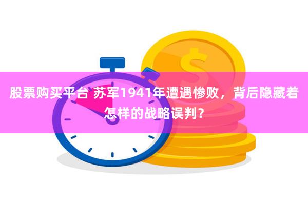 股票购买平台 苏军1941年遭遇惨败，背后隐藏着怎样的战略误判？