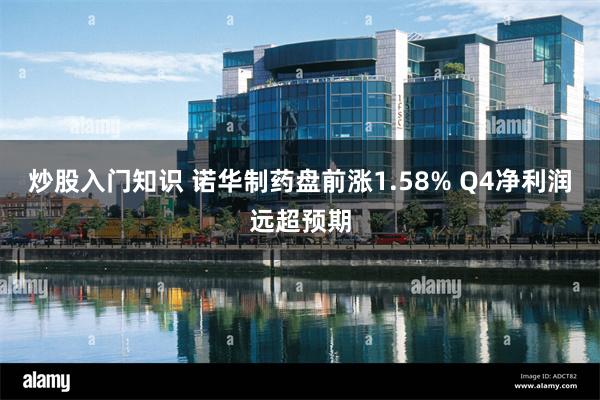 炒股入门知识 诺华制药盘前涨1.58% Q4净利润远超预期