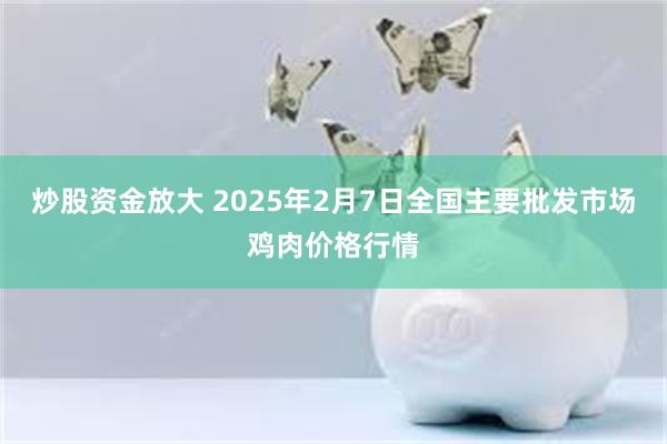 炒股资金放大 2025年2月7日全国主要批发市场鸡肉价格行情