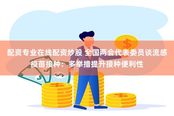 配资专业在线配资炒股 全国两会代表委员谈流感疫苗接种：多举措提升接种便利性