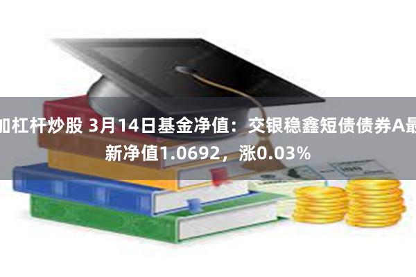 加杠杆炒股 3月14日基金净值：交银稳鑫短债债券A最新净值1.0692，涨0.03%