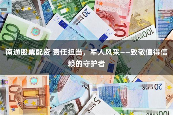 南通股票配资 责任担当，军人风采——致敬值得信赖的守护者