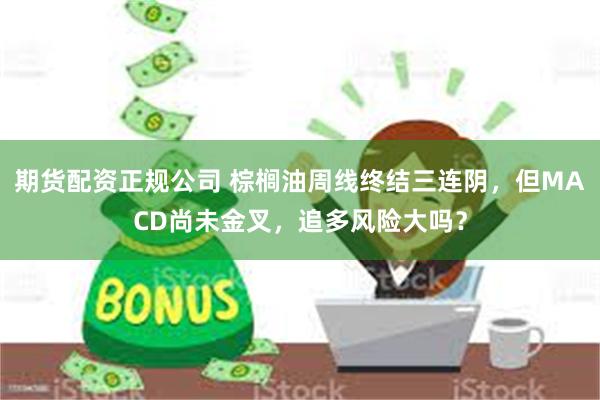 期货配资正规公司 棕榈油周线终结三连阴，但MACD尚未金叉，追多风险大吗？